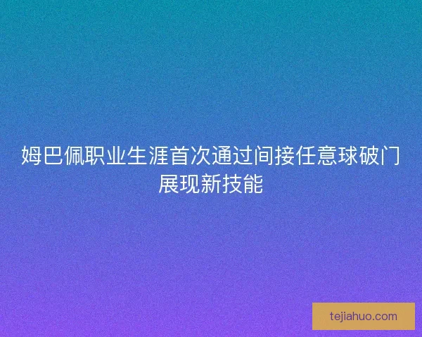 姆巴佩职业生涯首次通过间接任意球破门展现新技能 姆巴佩职业生涯首次通过间接任意球破门展现新技能