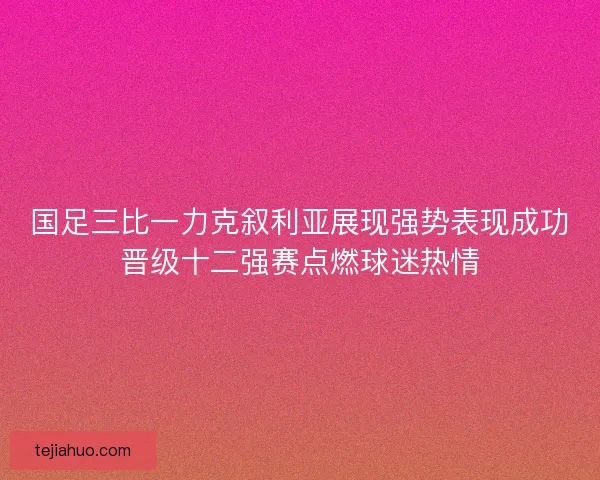 国足三比一力克叙利亚展现强势表现成功晋级十二强赛点燃球迷热情
