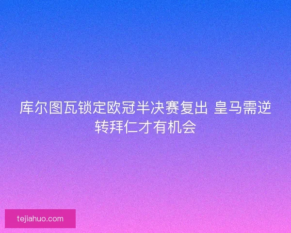 库尔图瓦锁定欧冠半决赛复出 皇马需逆转拜仁才有机会