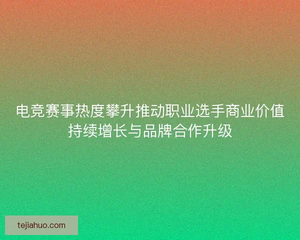 电竞赛事热度攀升推动职业选手商业价值持续增长与品牌合作升级