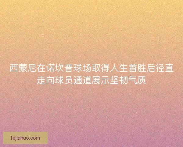 西蒙尼在诺坎普球场取得人生首胜后径直走向球员通道展示坚韧气质