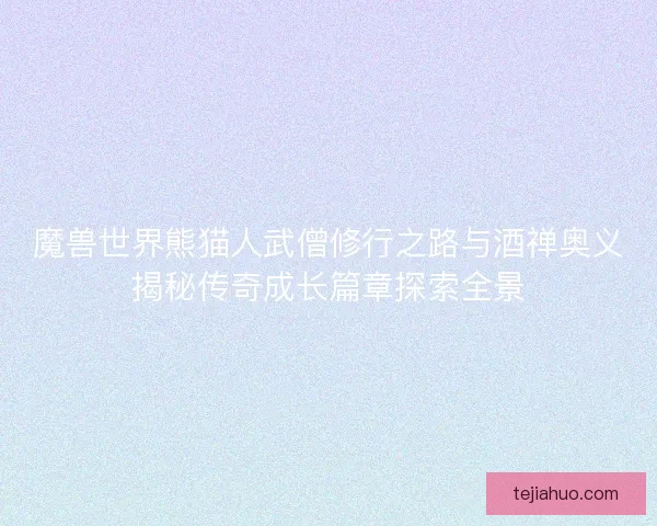 魔兽世界熊猫人武僧修行之路与酒禅奥义揭秘传奇成长篇章探索全景